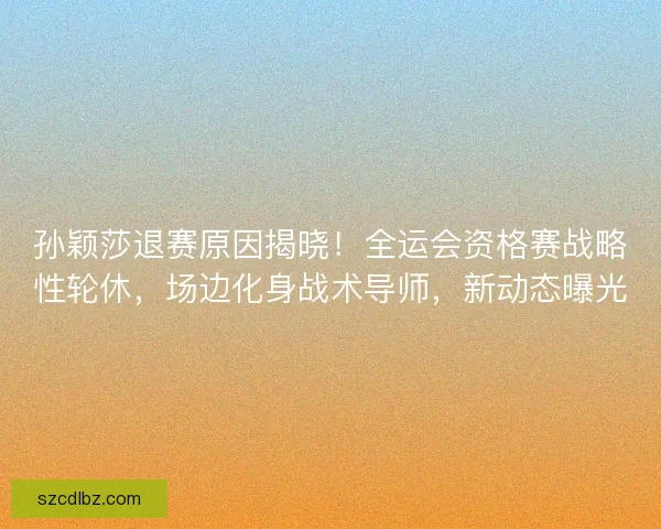 孙颖莎退赛原因揭晓！全运会资格赛战略性轮休，场边化身战术导师，新动态曝光