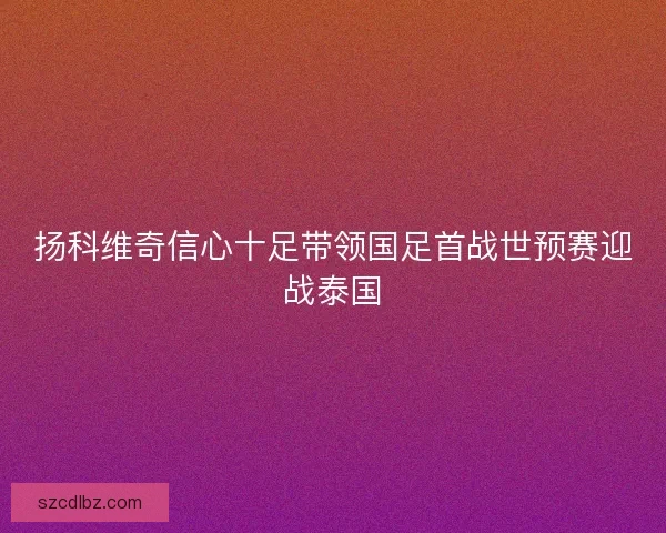 扬科维奇信心十足带领国足首战世预赛迎战泰国