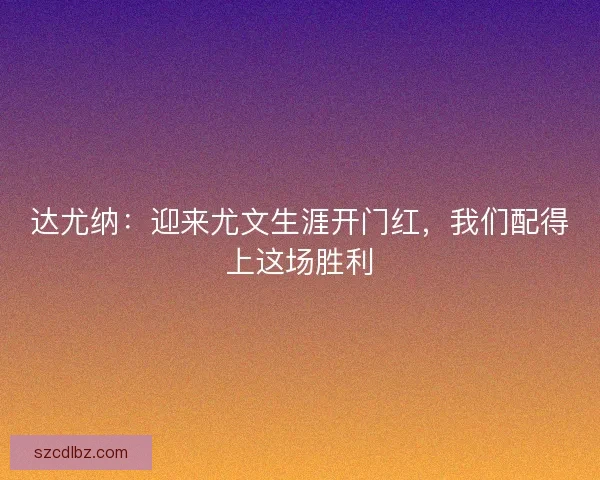 达尤纳：迎来尤文生涯开门红，我们配得上这场胜利