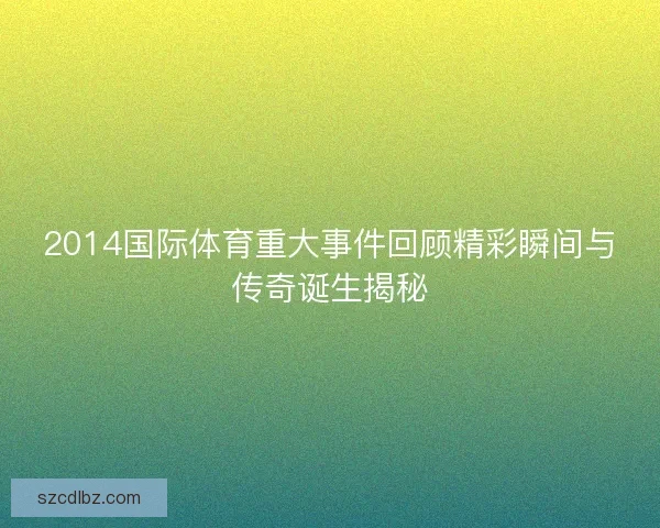 2014国际体育重大事件回顾精彩瞬间与传奇诞生揭秘