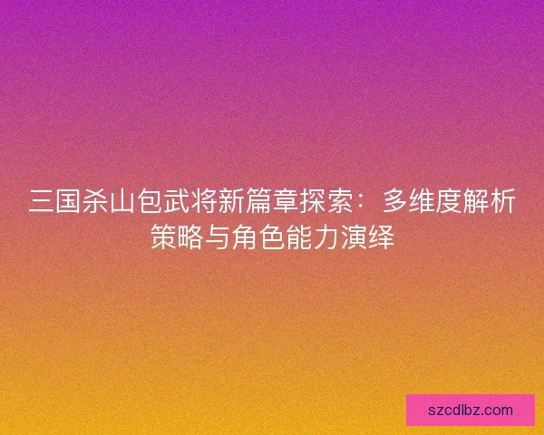 三国杀山包武将新篇章探索：多维度解析策略与角色能力演绎