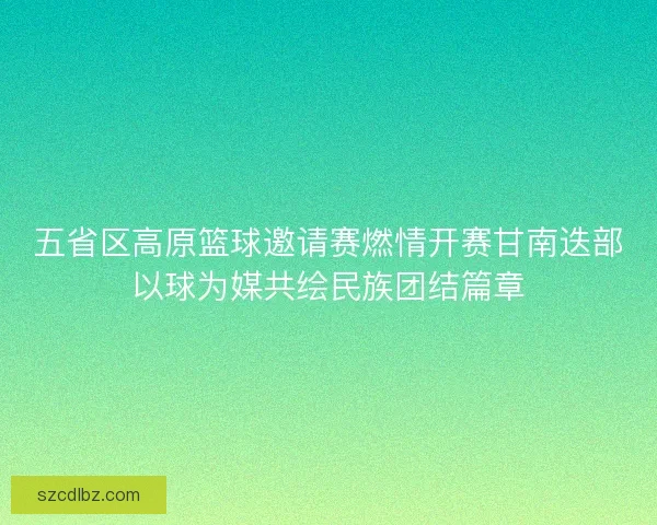 五省区高原篮球邀请赛燃情开赛甘南迭部以球为媒共绘民族团结篇章