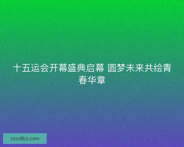 十五运会开幕盛典启幕 圆梦未来共绘青春华章