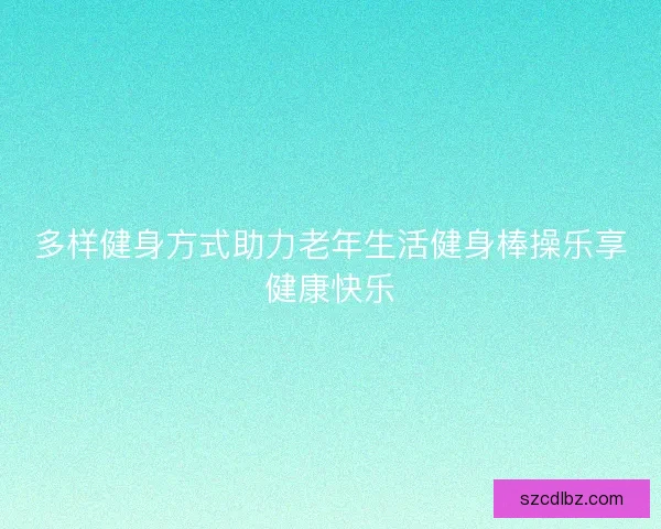 多样健身方式助力老年生活健身棒操乐享健康快乐