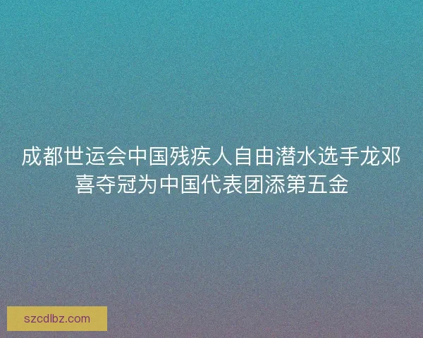 成都世运会中国残疾人自由潜水选手龙邓喜夺冠为中国代表团添第五金