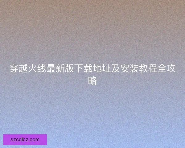 穿越火线最新版下载地址及安装教程全攻略