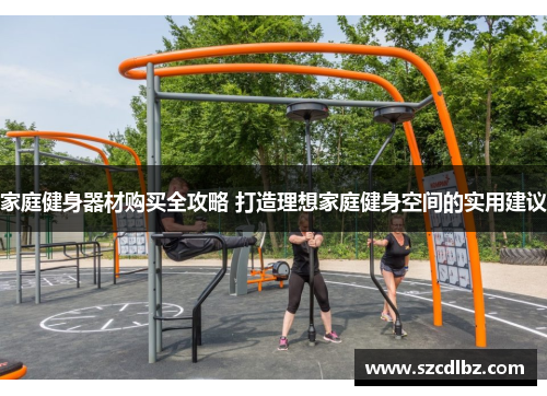 家庭健身器材购买全攻略 打造理想家庭健身空间的实用建议
