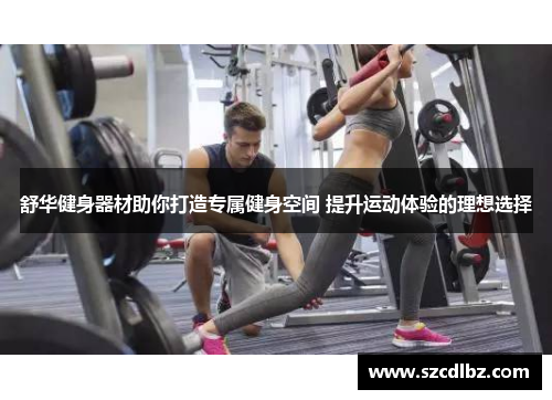 舒华健身器材助你打造专属健身空间 提升运动体验的理想选择