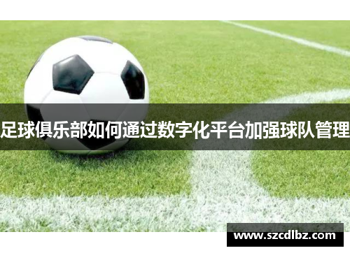 足球俱乐部如何通过数字化平台加强球队管理