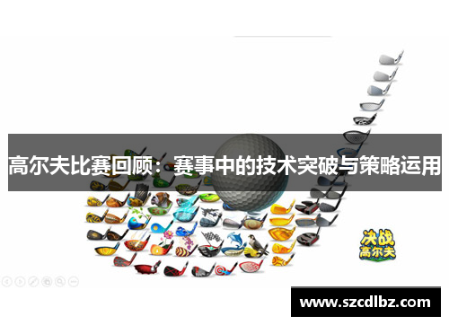 高尔夫比赛回顾：赛事中的技术突破与策略运用